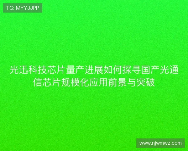 光迅科技芯片量产进展如何探寻国产光通信芯片规模化应用前景与突破