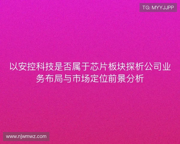以安控科技是否属于芯片板块探析公司业务布局与市场定位前景分析